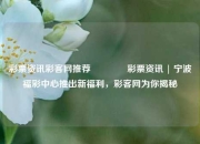 彩票资讯彩客网推荐👉彩票资讯 | 宁波福彩中心推出新福利，彩客网为你揭秘