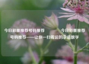 今日彩票推荐号码推荐🏅今日彩票推荐号码推荐——让你一扫霉运的幸运数字