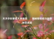 天天中彩票看大神推荐✌️揭秘那些成功者的秘密武器
