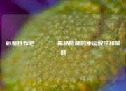 彩票推荐吧🏅揭秘隐藏的幸运数字和策略