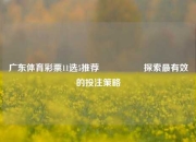广东体育彩票11选5推荐🎖️探索最有效的投注策略
