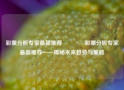 彩票分析专家最新推荐🏅彩票分析专家最新推荐——揭秘未来趋势与策略