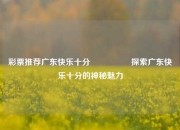 彩票推荐广东快乐十分🎖️探索广东快乐十分的神秘魅力