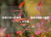 彩票江苏11选5推荐🥇揭秘中国最火爆的彩乐园