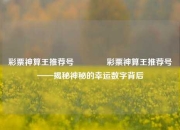 彩票神算王推荐号👉彩票神算王推荐号——揭秘神秘的幸运数字背后