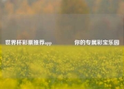 世界杯彩票推荐app🥈你的专属彩宝乐园