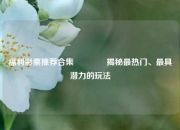 福利彩票推荐合集🏅揭秘最热门、最具潜力的玩法