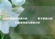 足球彩票推荐预测分析👍基于数据分析的精准预测与策略分析