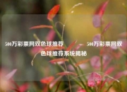500万彩票网双色球推荐🌈500万彩票网双色球推荐系统揭秘