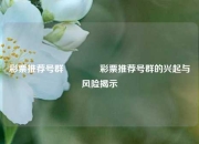 彩票推荐号群🌈彩票推荐号群的兴起与风险揭示