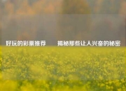 好玩的彩票推荐✌️揭秘那些让人兴奋的秘密