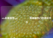 nba彩票推荐app🎖️揭秘最热门的博彩平台