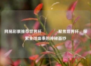 网易彩票推荐世界杯👍聚焦世界杯，探索全球盛事的神秘面纱
