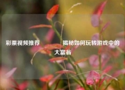 彩票视频推荐👍揭秘如何玩转游戏中的大富翁