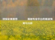 球探彩票推荐👉揭秘专业平台的精准预测与分析