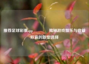 推荐足球彩票app👍揭秘游戏娱乐与收益双赢的新型选择