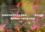 彩票研究院双色球免费推荐🥇双色球彩票研究院的深度分析与预测