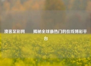 澳客足彩网✌️揭秘全球最热门的在线博彩平台