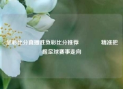 足彩比分直播胜负彩比分推荐🌈精准把握足球赛事走向