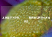 足彩竞彩500彩票🥈解读现代博彩市场的演变