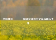 足彩社区👈构建足球迷的交流与娱乐天地