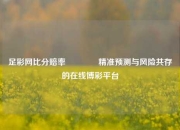 足彩网比分赔率👈精准预测与风险共存的在线博彩平台