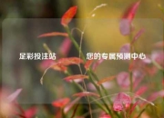 足彩投注站🥉您的专属预测中心