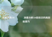 足彩大势310🏆深度分析310倍投注的高回报潜力
