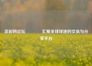 足彩网论坛🏆汇聚全球球迷的交流与分享平台