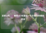 足彩12月✌️展望2023年最后一个交易日的精彩对决