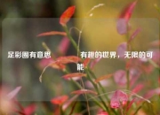 足彩圈有意思🥈有趣的世界，无限的可能