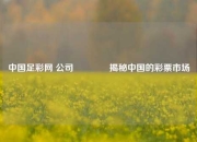 中国足彩网 公司🥇揭秘中国的彩票市场