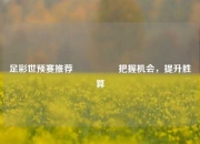 足彩世预赛推荐🎖️把握机会，提升胜算