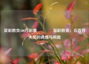 足彩胜负500万彩票🏆足彩胜负，五百万大奖的诱惑与风险