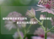 福利彩票店能买足彩吗🎖️福利彩票店是否可以购买足彩？