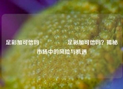 足彩加可信吗🎖️足彩加可信吗？揭秘市场中的风险与机遇