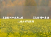足彩即时半全场比分👈足彩即时半全场比分分析与预测