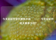 今天足彩开奖大概多少钱🏅今天足彩开奖大概多少钱？