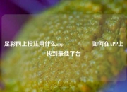 足彩网上投注用什么app🎖️如何在APP上找到最佳平台