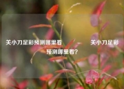 关小刀足彩预测哪里看🎖️关小刀足彩预测哪里看？
