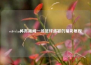 cctvnba体育新闻一场篮球盛宴的精彩展现