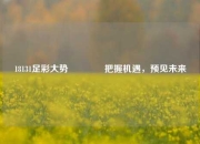 18131足彩大势🥇把握机遇，预见未来