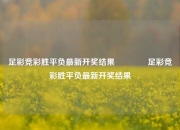 足彩竞彩胜平负最新开奖结果🏆足彩竞彩胜平负最新开奖结果