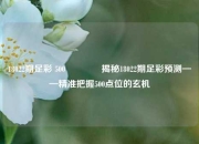 18022期足彩 500🌈揭秘18022期足彩预测——精准把握500点位的玄机