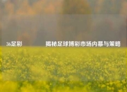 36足彩👉揭秘足球博彩市场内幕与策略