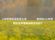 23号世界杯足彩怎么买🏆如何在2023年世界杯足球赛期间购买足彩？