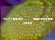 足彩个人看盘杀招🥉揭秘如何在比赛中占得先机