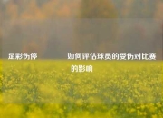 足彩伤停👉如何评估球员的受伤对比赛的影响