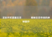 足彩开奖直播北京🥈揭秘北京市场的神秘面纱