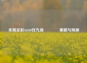 本周足彩16169任九场👉策略与预测